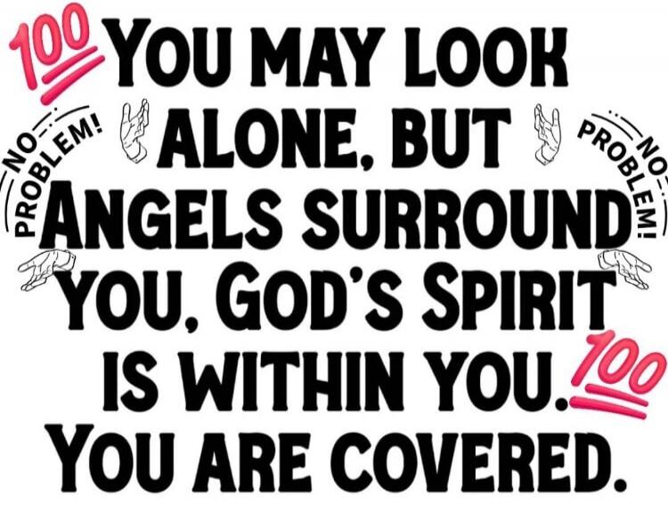 100 YOU MAY LOOK ALONE, BUT NO PROBLEM! ANGELS SURROUND YOU. GOD'S SPIRIT IS WITHIN YOU. 100 YOU ARE COVERED.
