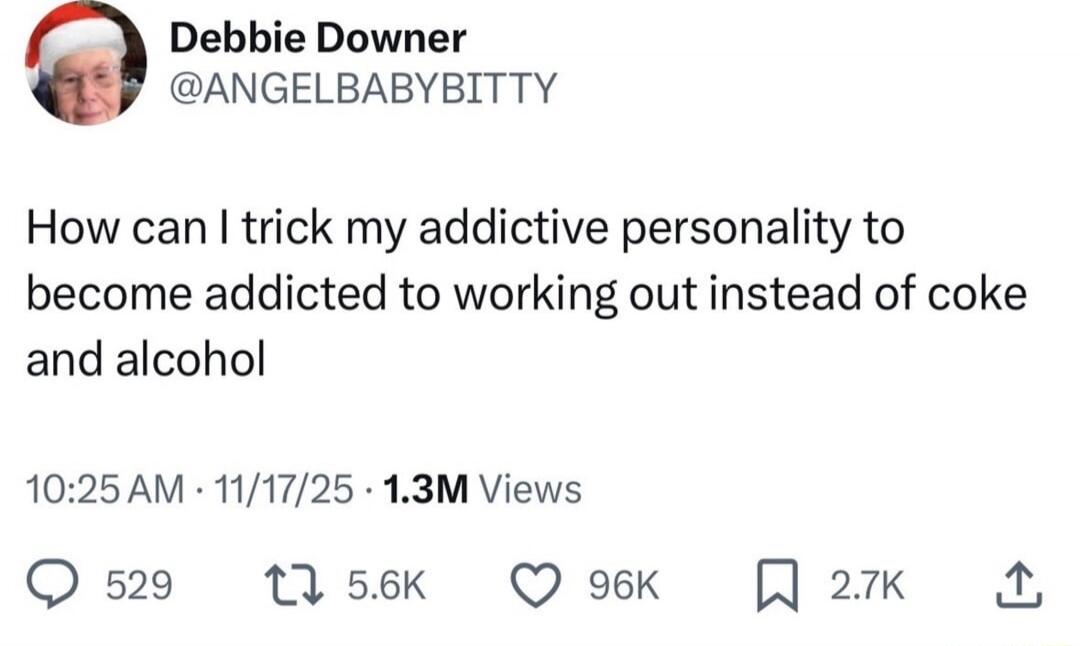 Debbie Downer @ANGELBABYBITTY: How can I trick my addictive personality to become addicted to working out instead of coke and alcohol