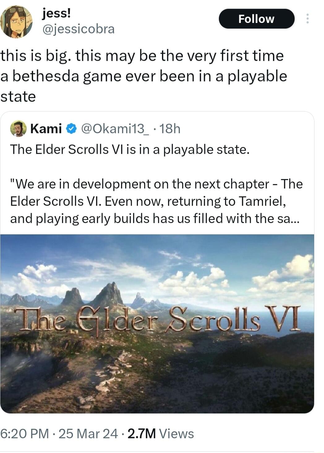 i 1 jessicobra this is big this may be the very first time a bethesda game ever been in a playable state Kami 0Okami13_ 18h The Elder Scrolls Vlis in a playable state We are in development on the next chapter The Elder Scrolls VI Even now returning to Tamriel and playing early builds has us filled with the sa 620 PM 25 Mar 24 27M Views