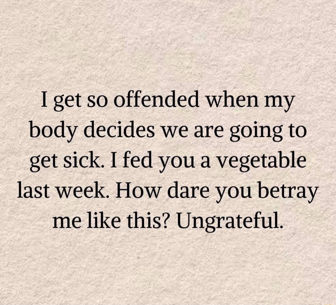 I get so offended when my body decides we are going to get sick. I fed you a vegetable last week. How dare you betray me like this? Ungrateful.