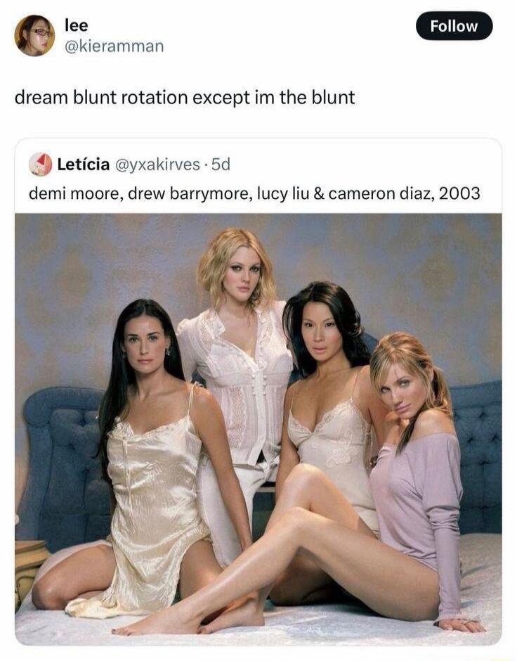 lee @kieramman Follow dream blunt rotation except im the blunt Letícia @yxakirves 5d demi moore, drew barrymore, lucy liu & cameron diaz, 2003