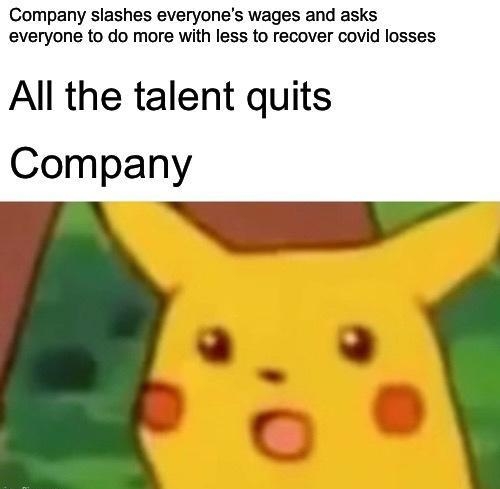 Company slashes everyones wages and asks everyone to do more with less to recover covid losses All the talent quits Company