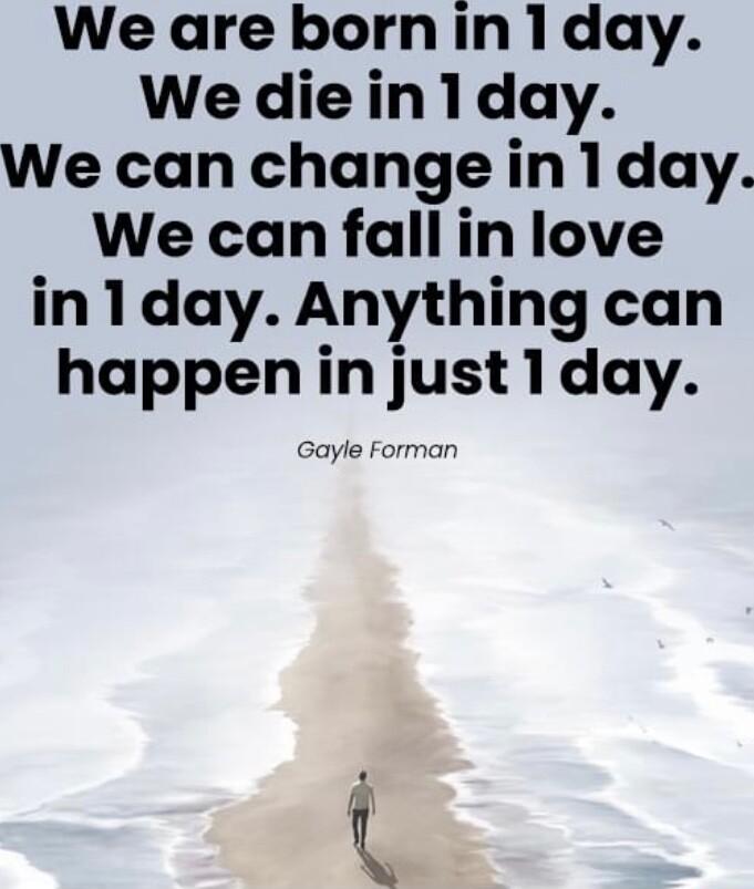 We are born in 1day We die in1day We can change in 1day We can fallin love in1day Anything can happen in just1day Gayle Forman