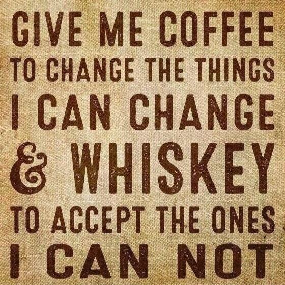 GIVE ME COFFEE TO CHANGE THE THINGS I CAN CHANGE & WHISKEY TO ACCEPT THE ONES I CAN NOT