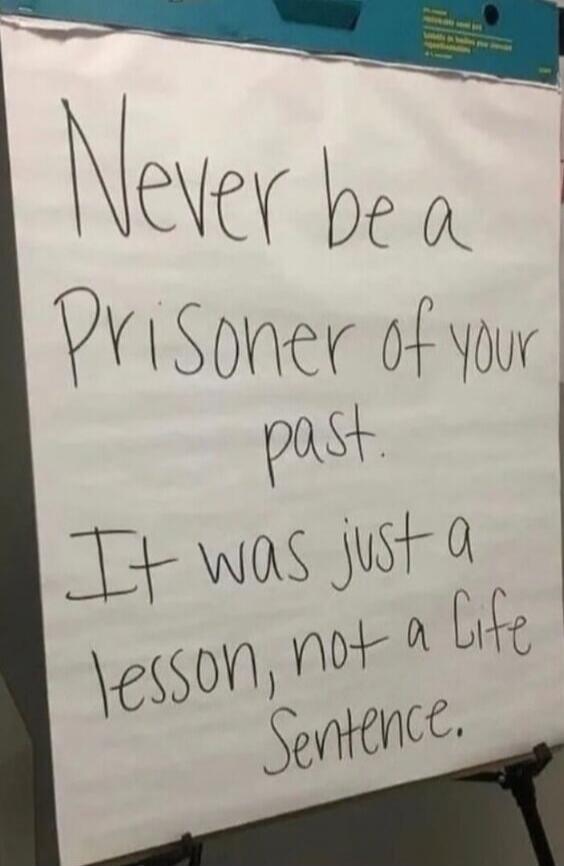 Never be a prisoner of your past. It was just a lesson, not a Life Sentence.