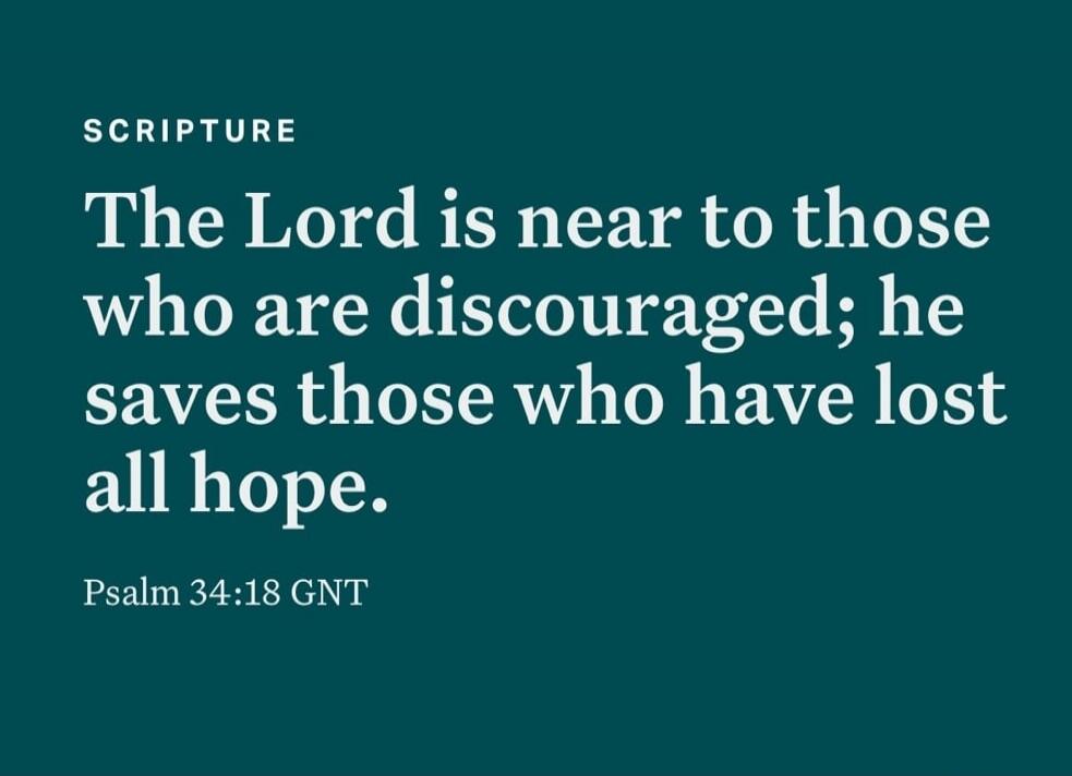 SCRIPTURE The Lord is near to those who are discouraged; he saves those who have lost all hope. Psalm 34:18 GNT
