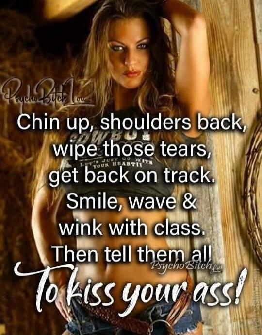 Chin up, shoulders back, wipe those tears, get back on track. Smile, wave & wink with class. Then tell them all! To kiss your ass!