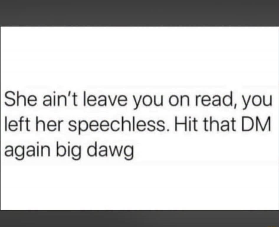 She ain't leave you on read, you left her speechless. Hit that DM again big dawg