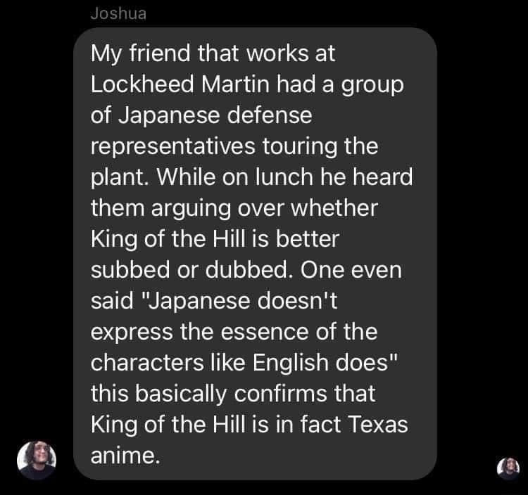 My friend that works at Wolol I To MY FTaaWaFTo FNe elU o o INEToET I Wo Yg representatives touring the plant While on lunch he heard them arguing over whether King of the Hill is better 0 o o1Yo MeTglo o o1Te M TNW AVLETo said Japanese doesnt express the essence of the characters like English does this basically confirms that ale NI RGN NN R ETMINES anime