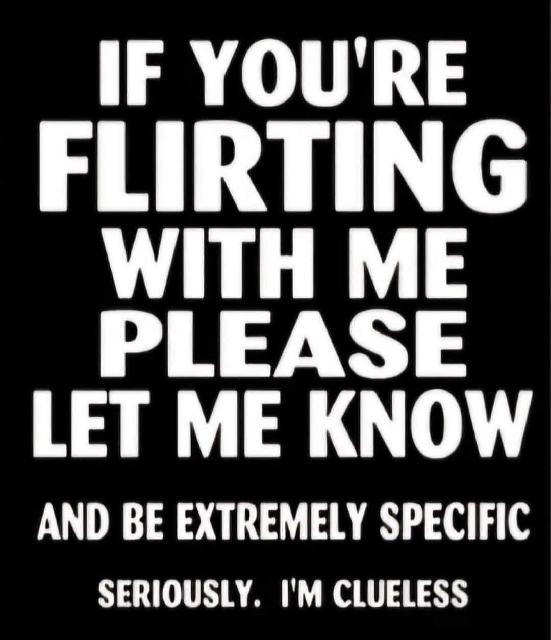 IF YOU'RE FLIRTING WITH ME PLEASE LET ME KNOW AND BE EXTREMELY SPECIFIC SERIOUSLY. I'M CLUELESS