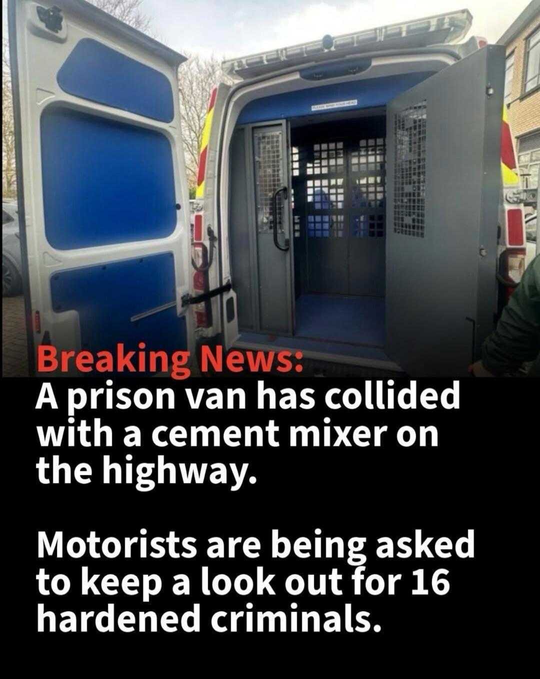 Breaking News: A prison van has collided with a cement mixer on the highway. Motorists are being asked to keep a look out for 16 hardened criminals.