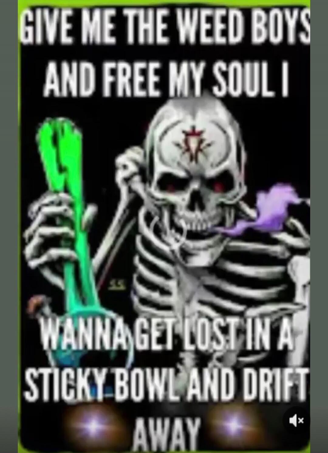 GIVE ME THE WEED BOYS AND FREE MY SOUL I WANNA GET LOST IN A STICKY BOWL AND DRIFT AWAY
