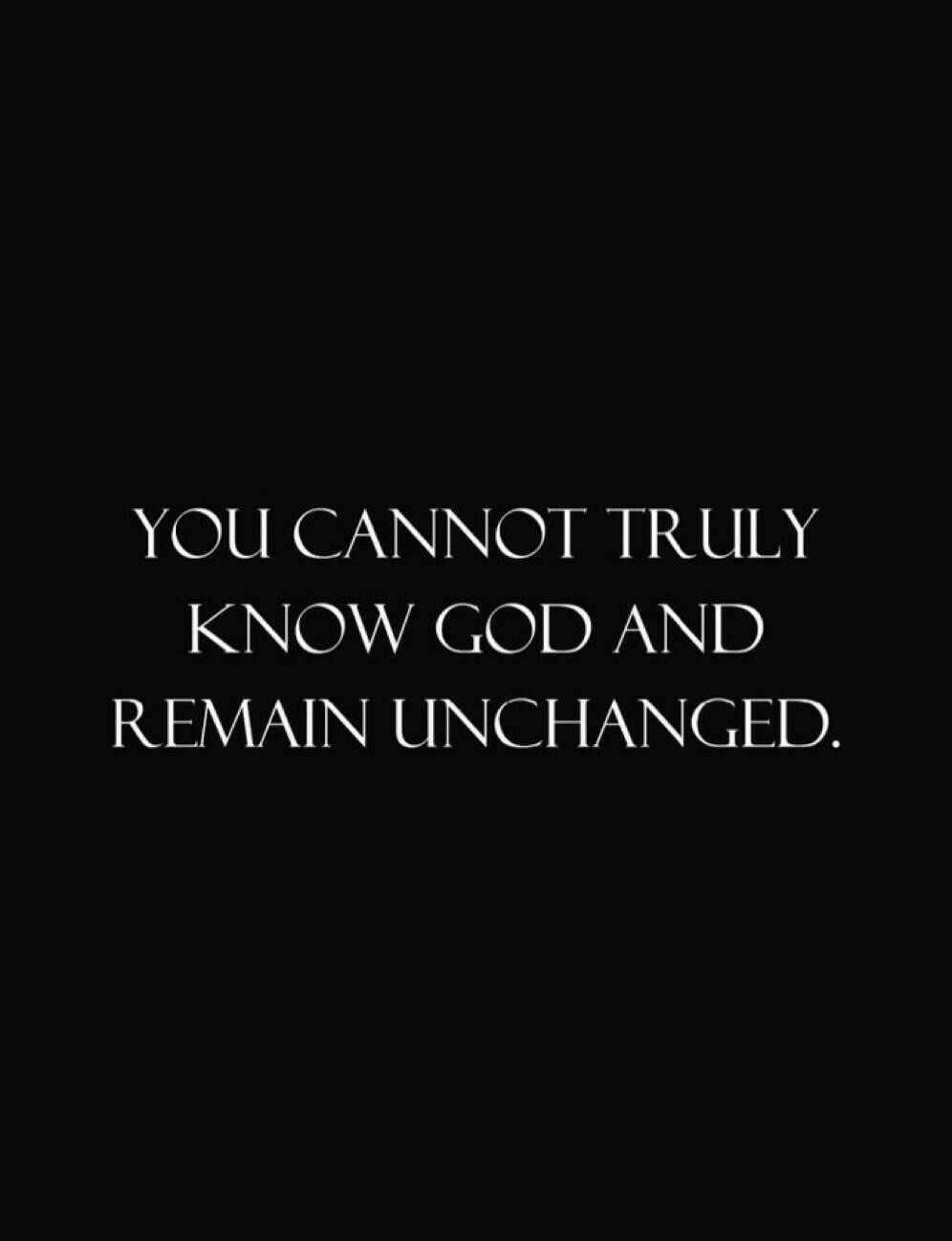 YOU CANNOT TRULY KNOW GOD AND REMAIN UNCHANGED.