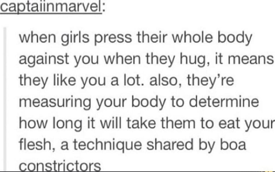 captaiinmarvel when girls press their whole body against you when they hug it means they like you a lot also theyre measuring your body to determine how long it will take them to eat your flesh a technique shared by boa constrictors 20002