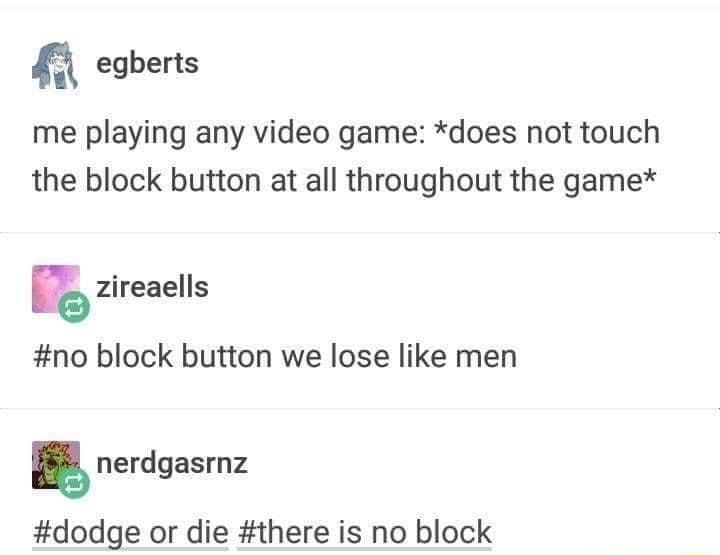 n egberts me playing any video game does not touch the block button at all throughout the game zireaells no block button we lose like men nerdgasrnz dodge or die there is no block
