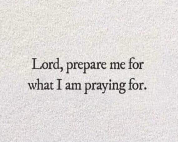 Lord, prepare me for what I am praying for.