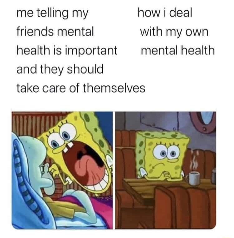 me telling my how i deal friends mental with my own health is important mental health and they should take care of themselves