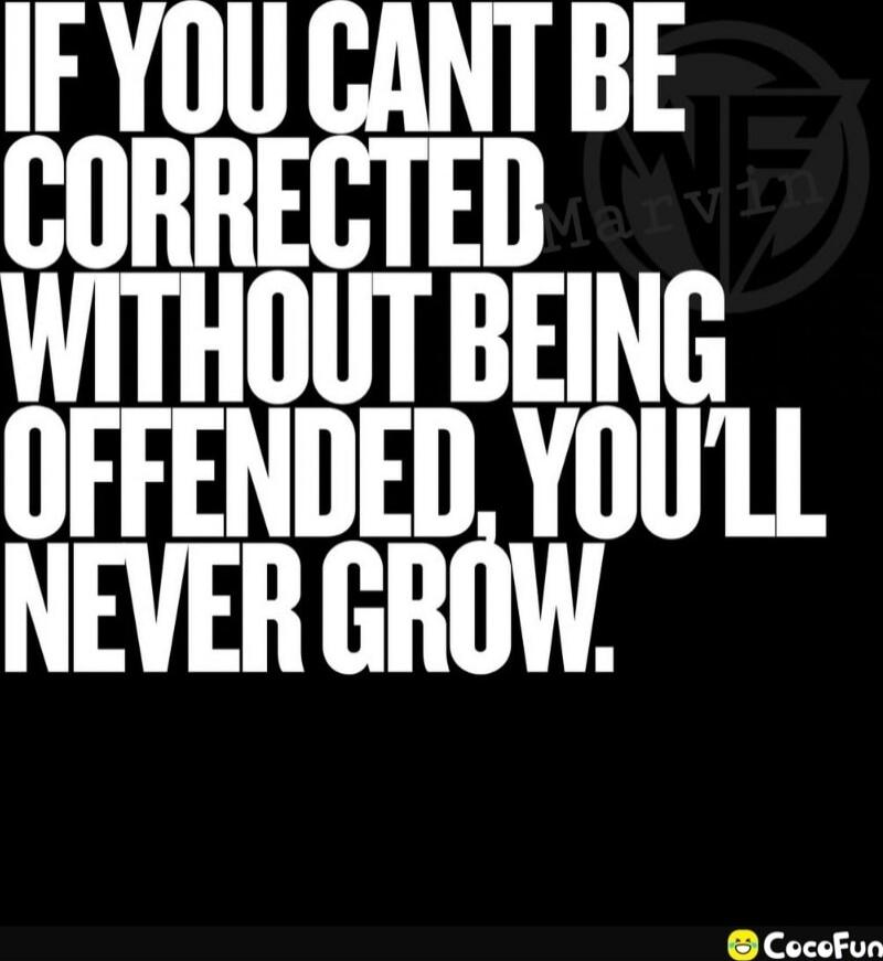 IF YOU CANT BE CORRECTED WITHOUT BEING OFFENDED, YOU'LL NEVER GROW.