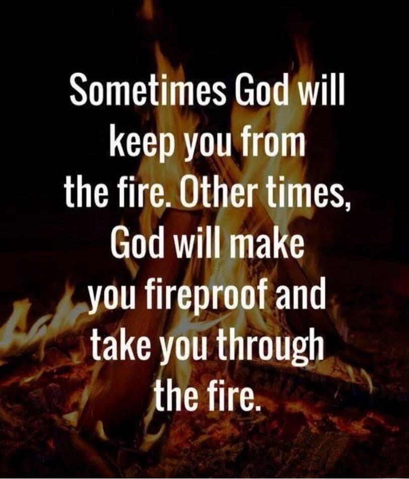 Sometimes God will keep you from the fire. Other times, God will make you fireproof and take you through the fire.