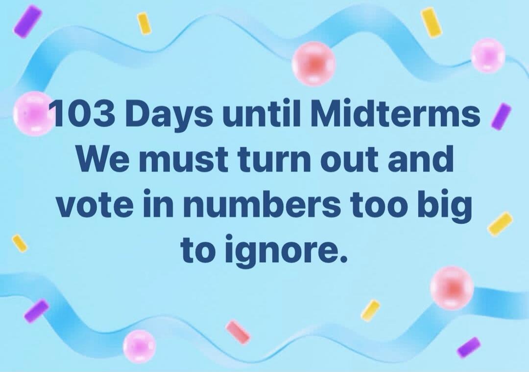 103 Days until Midterms / We must turn out and vote in numbers too big to ignore.