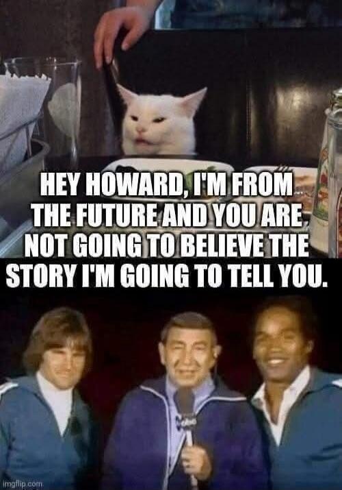 HEY HOWARD, I'M FROM THE FUTURE AND YOU ARE NOT GOING TO BELIEVE THE STORY I'M GOING TO TELL YOU.