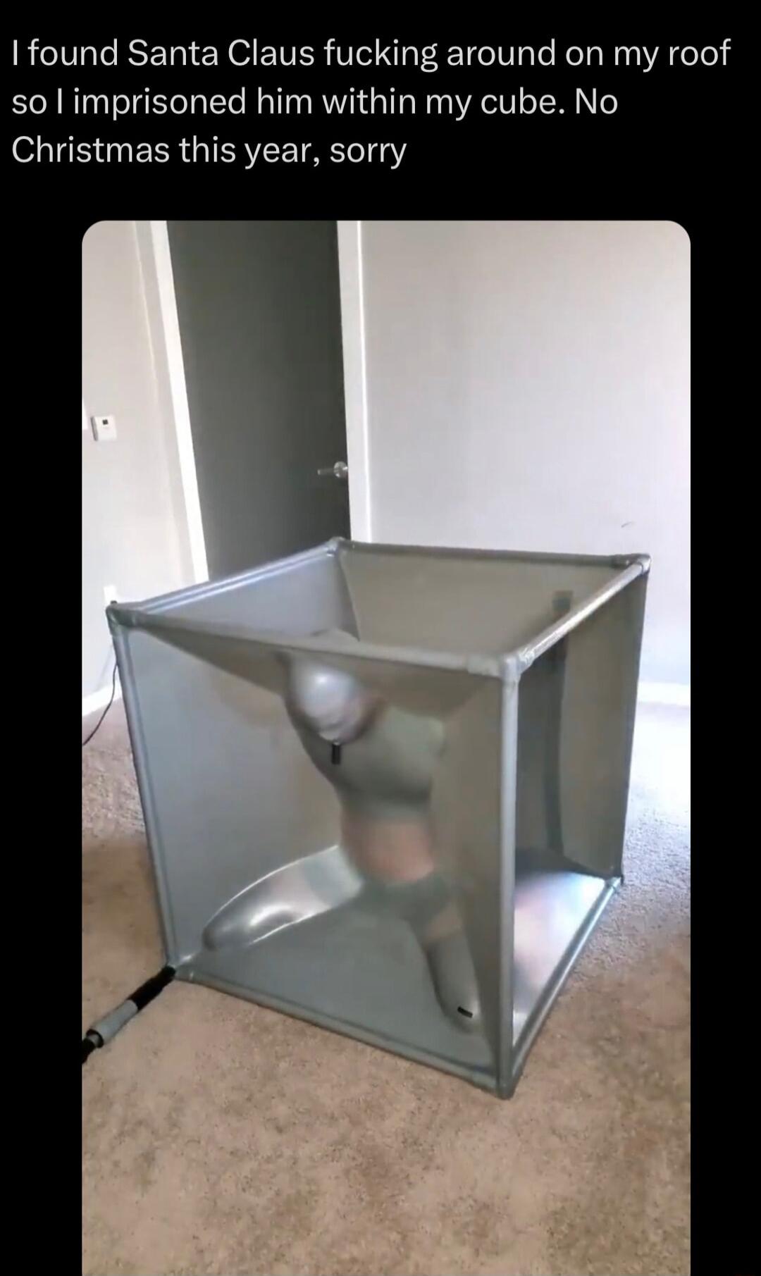 found Santa Claus fucking around on my roof so imprisoned him within my cube No Christmas this year sorry