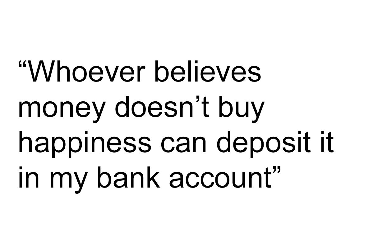 Whoever believes money doesnt buy happiness can deposit it in my bank account