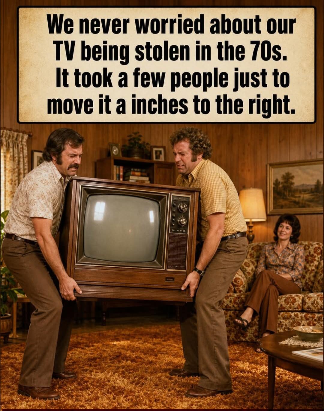 We never worried about our TV being stolen in the 70s. It took a few people just to move it a inches to the right.