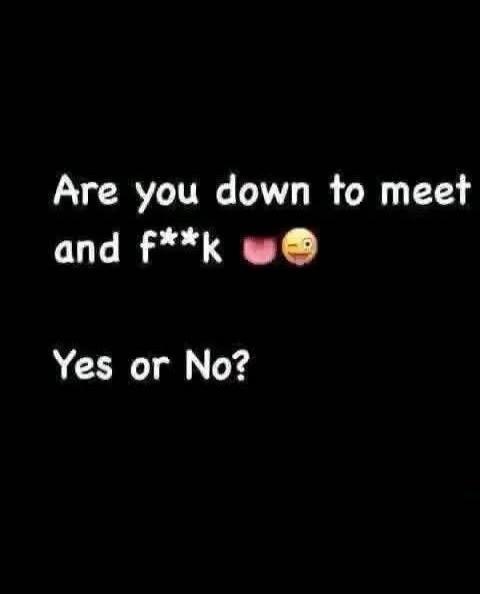 Are you down to meet and f**k 👅😉 Yes or No?
