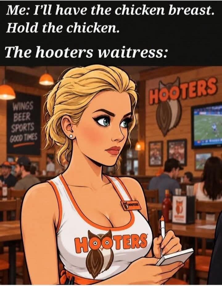Me: I'll have the chicken breast. Hold the chicken. The hooters waitress: