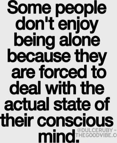 Some people don't enjoy being alone because they are forced to deal with the actual state of their conscious mind.