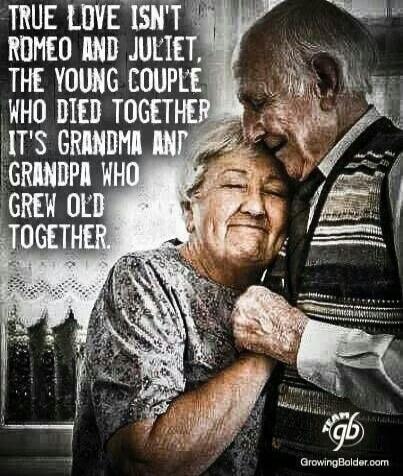 TRUE LOVE ISN'T ROMEO AND JULIET, THE YOUNG COUPLE WHO DIED TOGETHER. IT'S GRANDMA AND GRANDPA WHO GREW OLD TOGETHER.