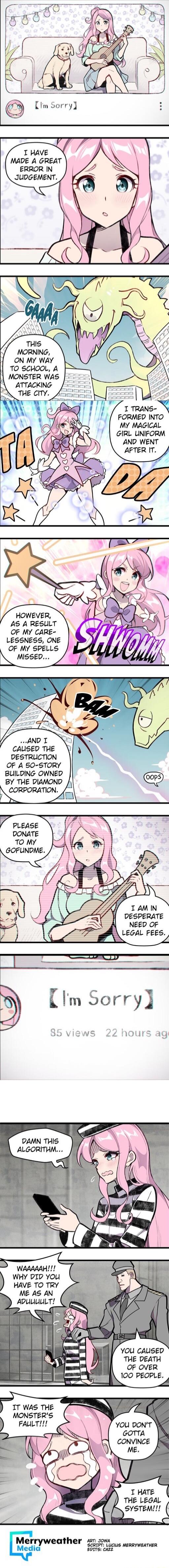 MADE A GREAT ERROR IN JUDGEMENT MORNING ON MY WAY TO 6CHOOL A MONSTER WAS 1 ATTACKING FORMED INTO MY MAGICAL GIRL LINIFORM AND WENT AFTER IT HOWEVER AS A RESULT OF MY CARE LESSNESS ONE OF MY SPELLS MISSED CAUSED THE DESTRUCTION OF A 50 STORY BUILDING OWNED BY THE DIAMOND PLEASE DONATE TO MY i pesperaTe A Neeo oF LecaL Fees WHY DID YOU HAVE TO TRY YOU CAUSED THE DEATH OF OVER 100 PEOPLE IT WAS THE 