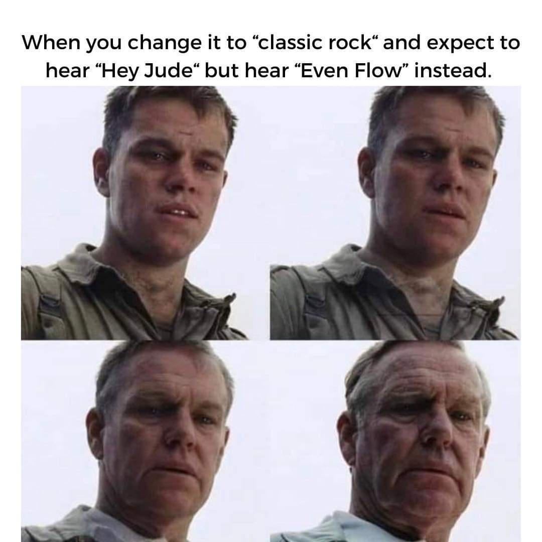 When you change it to classic rock and expect to hear Hey Jude but hear Even Flow instead