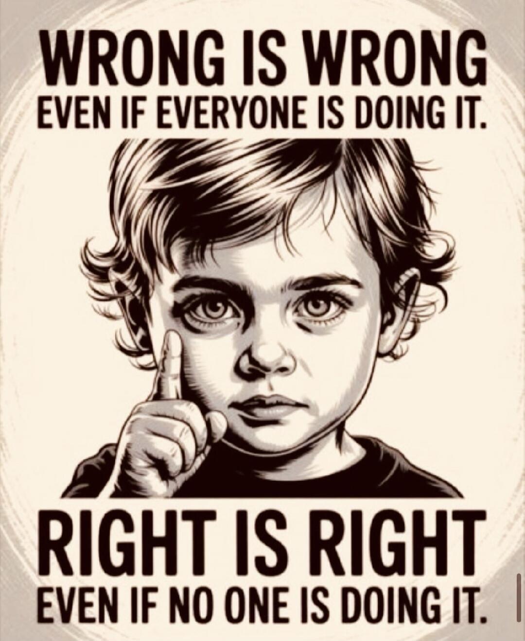 WRONG IS WRONG
EVEN IF EVERYONE IS DOING IT.
RIGHT IS RIGHT
EVEN IF NO ONE IS DOING IT.