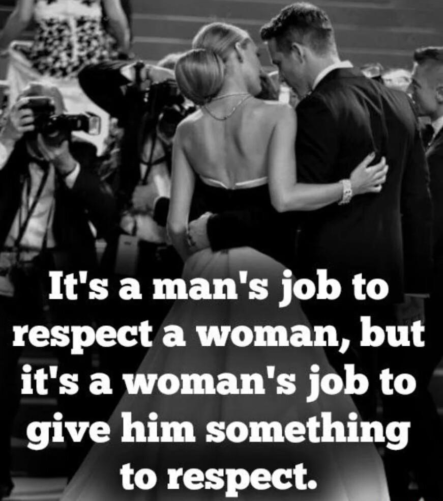 Its a mans job to respect a woman but its a womans job to give him something torespect