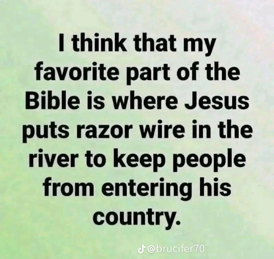 I think that my favorite part of the Bible is where Jesus puts razor wire in the river to keep people from entering his country.