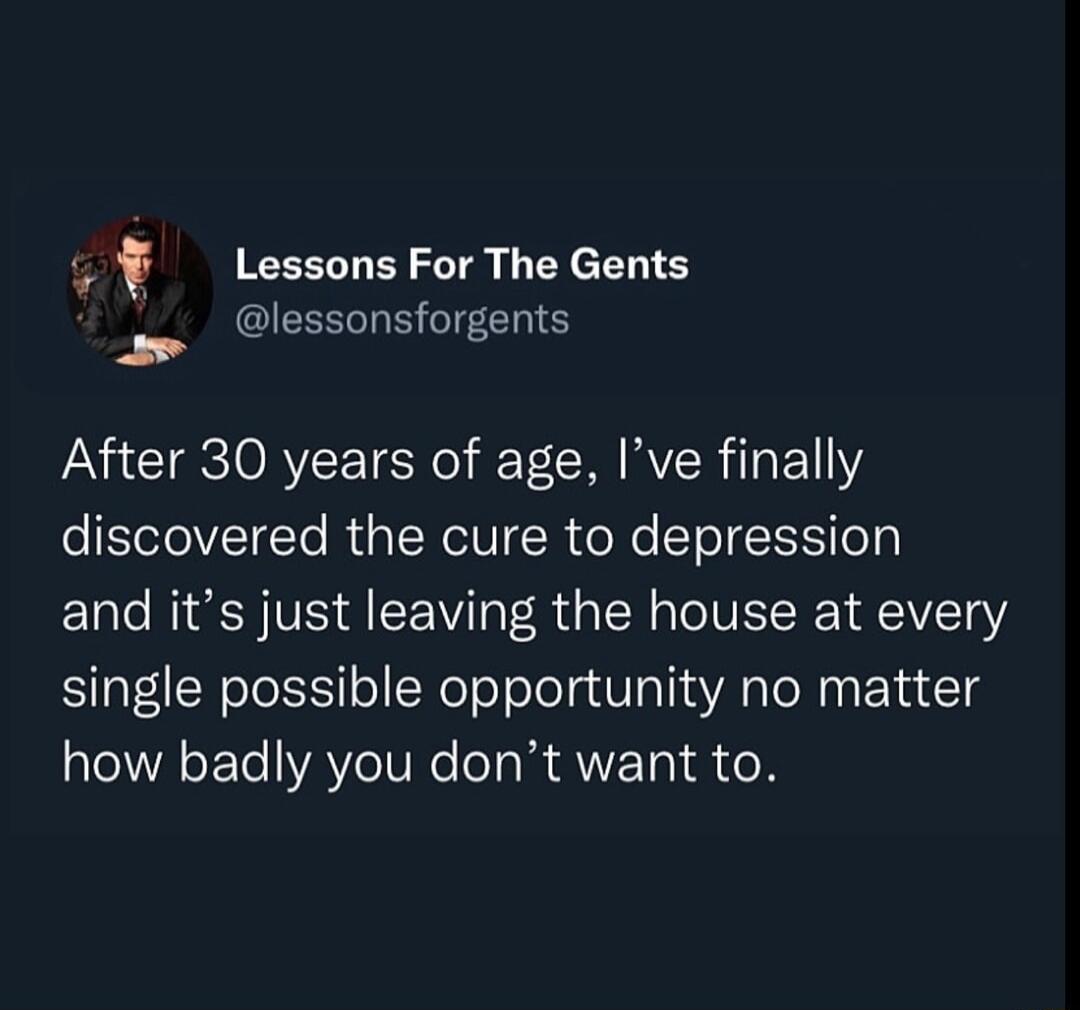 5 Lessons For The Gents lessonsforgents After 30 years of age Ive finally discovered the cure to depression and its just leaving the house at every single possible opportunity no matter how badly you dont want to