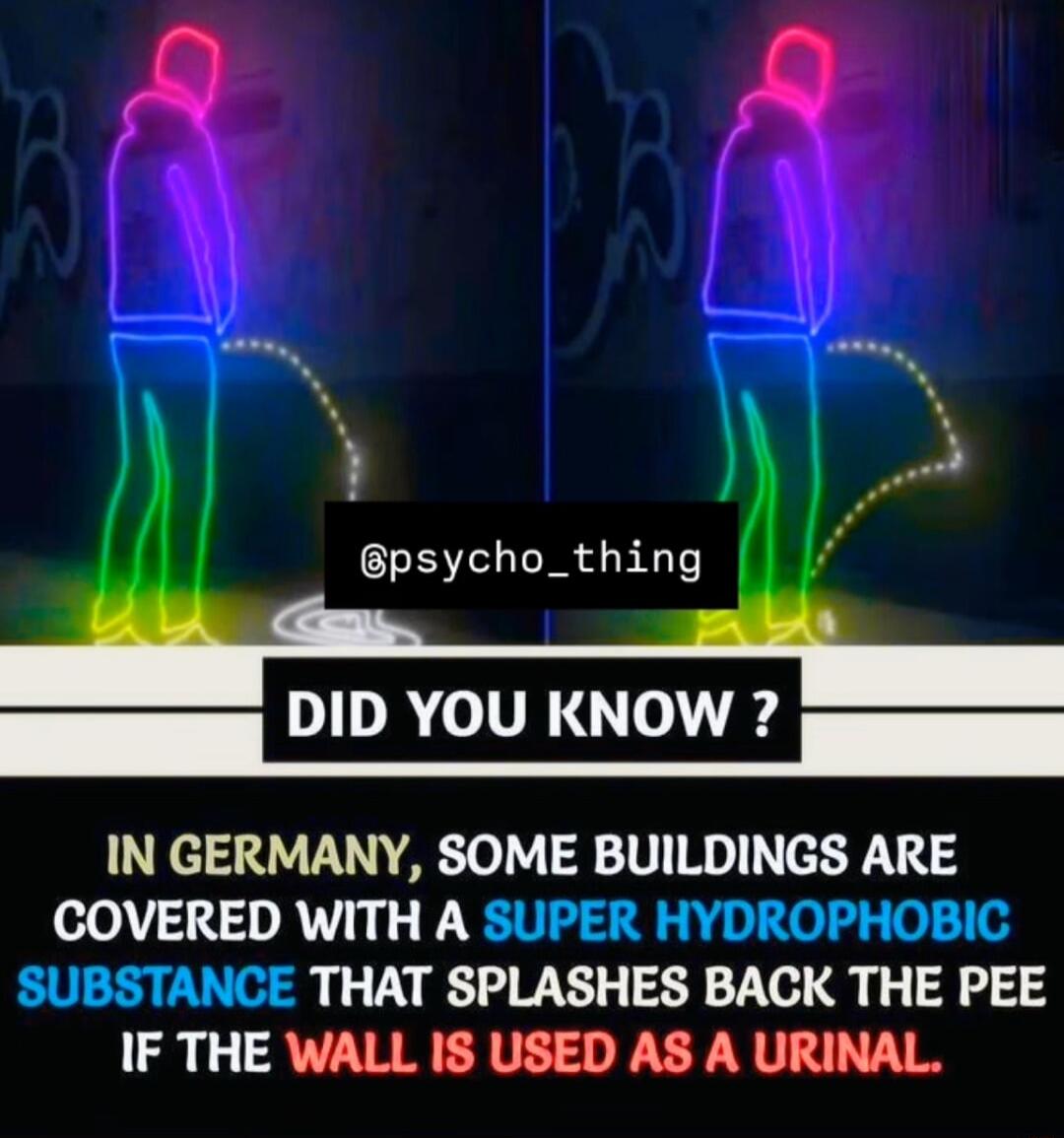 psycho_thing S DILVR o JUR o IN GERMANY SOME BUILDINGS ARE COVERED WITH A SUPER HYDROPHOBIC SUBSTANCE THAT SPLASHES BACK THE PEE IF THE WALL IS USED AS A URINAL