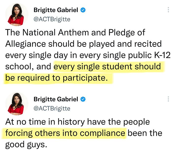 Brigitte Gabriel ACTBrigitte The National Anthem and Pledge of Allegiance should be played and recited every single day in every single public K 12 Brigitte Gabriel ACTBrigitte At no time in history have the people fisi to co ce been the good guys