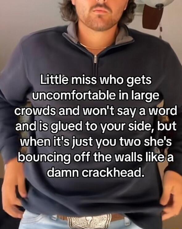 Little miss who gets Uncomfortable in large crowds and wont say a word andis o VTo o RVoTU 1Te W oV wheniits just you two shes _bouncing off the walls likela damn crackhead