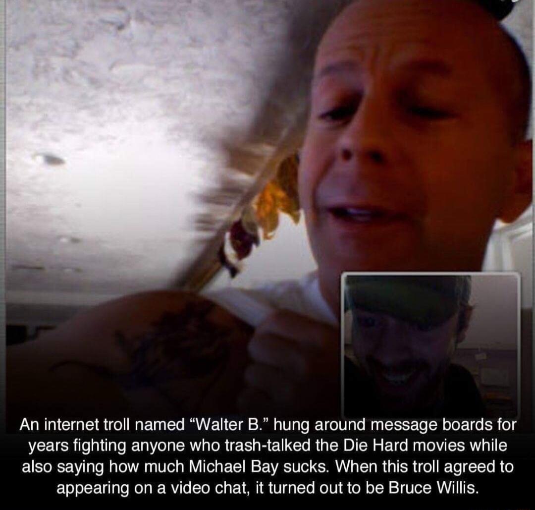 An intemet troll named Walter B hung around message boards for years fighting anyone who trash talked the Die Hard movies while also saying how much Michael Bay sucks When this troll agreed to appearing on a video chat it turned out to be Bruce Wills