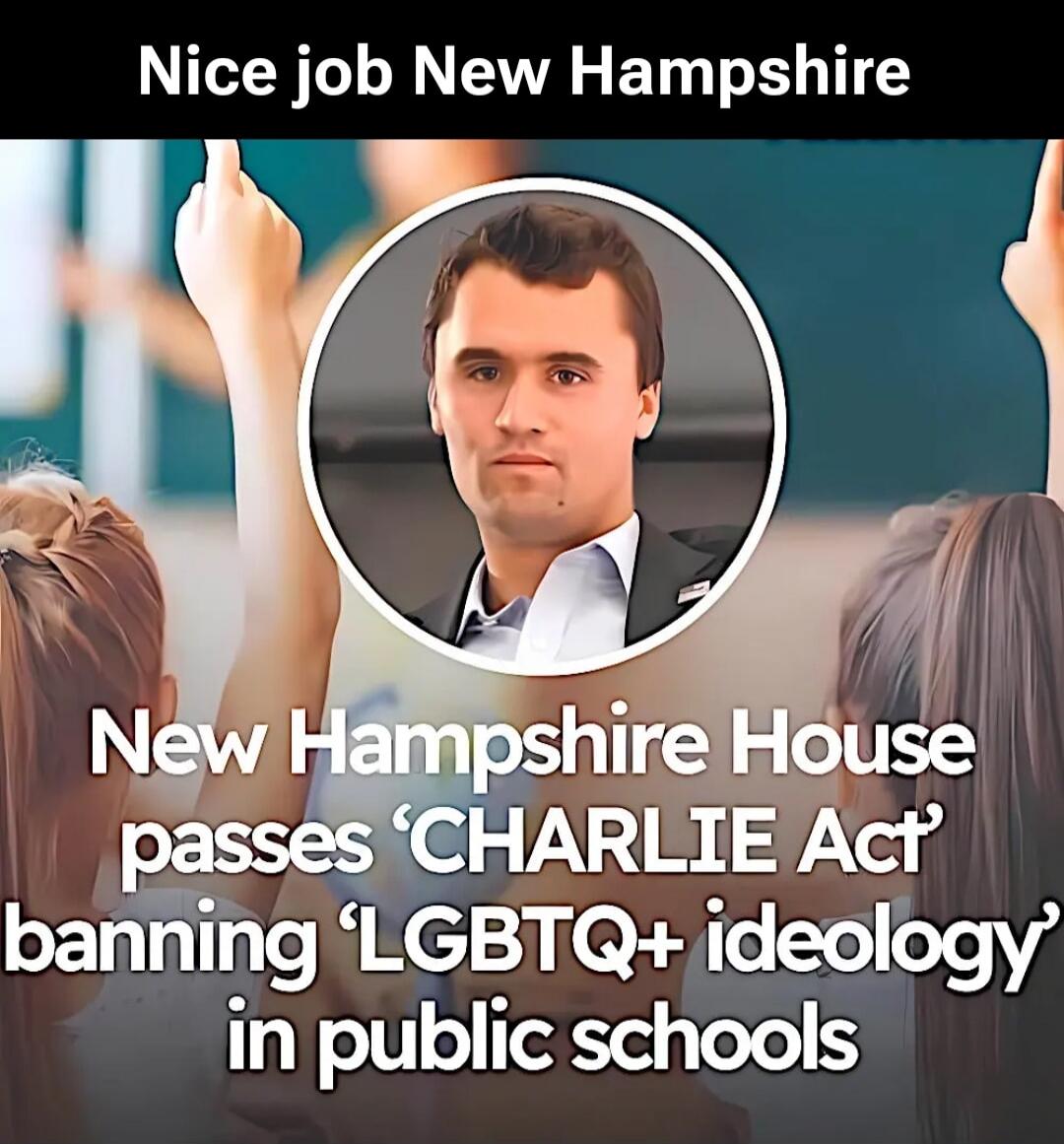 Nice job New Hampshire. New Hampshire House passes 'CHARLIE Act' banning 'LGBTQ+ ideology' in public schools.