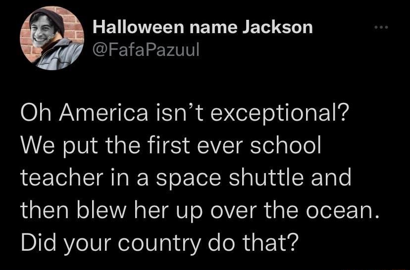 Halloween name Jackson FafaPazuul Oh America isnt exceptional We put the first ever school teacher in a space shuttle and then blew her up over the ocean De ReI0 R elel0 01 s Xe oRis Y4