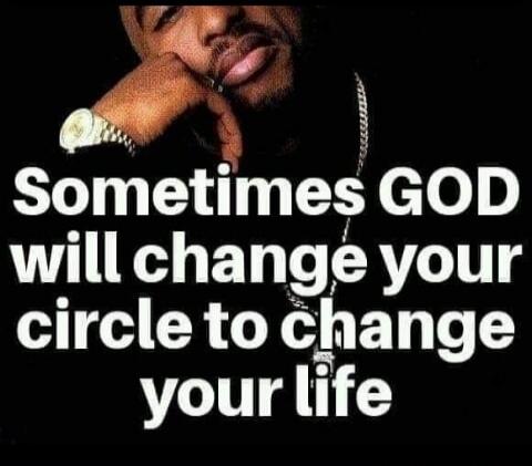 Sometimes GOD will change your circle to change your life