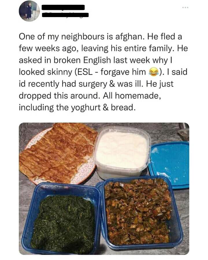 One of my neighbours is afghan He fled a few weeks ago leaving his entire family He asked in broken English last week why looked skinny ESL forgave him 2 said id recently had surgery was ill He just dropped this around All homemade including the yoghurt bread