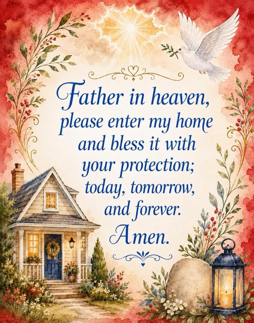 Father in heaven, please enter my home and bless it with your protection; today, tomorrow, and forever. Amen.