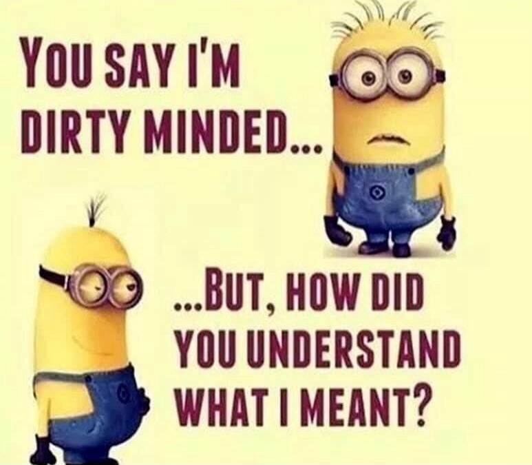 YOU SAY I'M DIRTY MINDED... ...BUT, HOW DID YOU UNDERSTAND WHAT I MEANT?