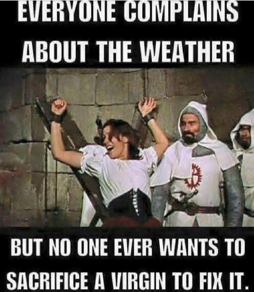 EVERYONE COMPLAINS ABOUT THE WEATHER BUT NO ONE EVER WANTS TO SACRIFICE A VIRGIN TO FIX IT.