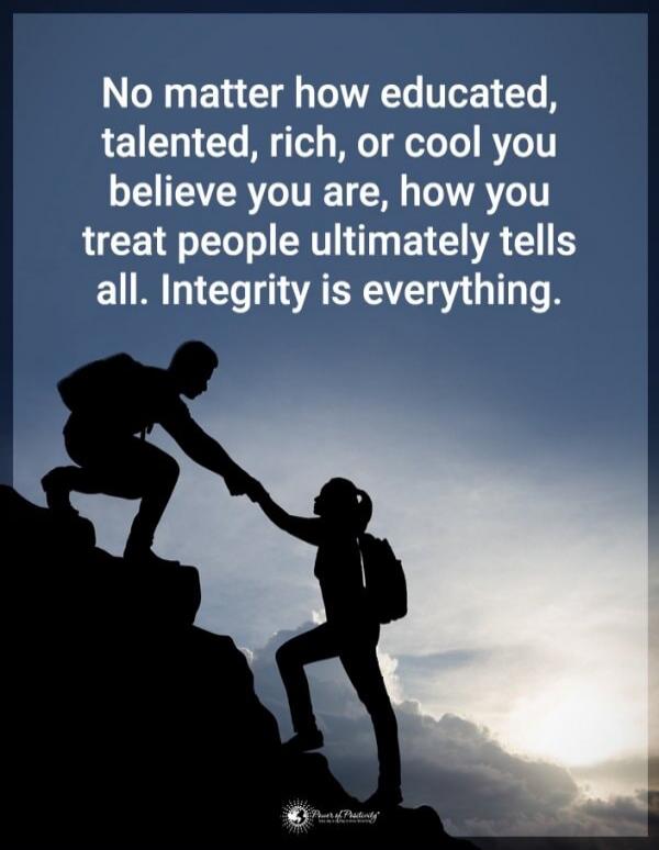 No matter how educated, talented, rich, or cool you believe you are, how you treat people ultimately tells all. Integrity is everything.